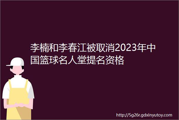 李楠和李春江被取消2023年中国篮球名人堂提名资格